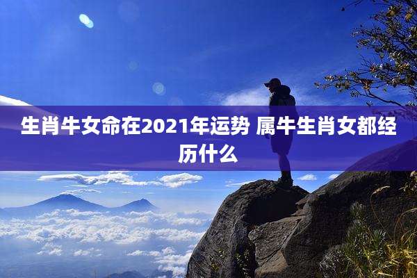 生肖牛女命在2021年运势 属牛生肖女都经历什么