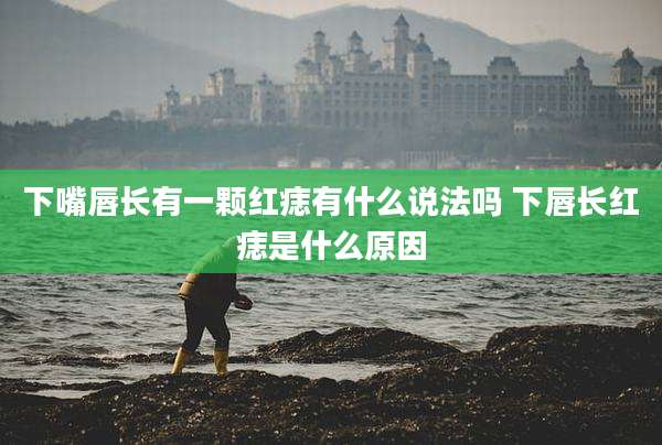 下嘴唇长有一颗红痣有什么说法吗 下唇长红痣是什么原因