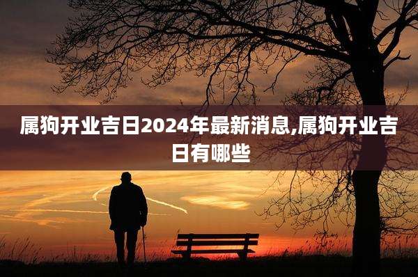 属狗开业吉日2024年最新消息,属狗开业吉日有哪些