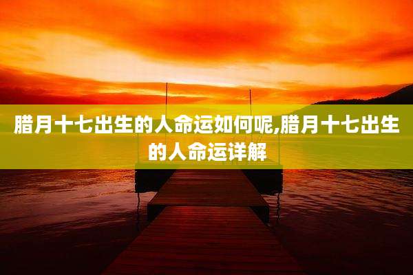腊月十七出生的人命运如何呢,腊月十七出生的人命运详解