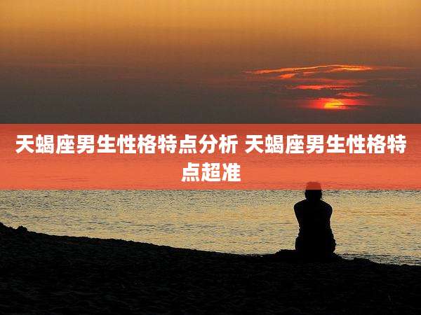天蝎座男生性格特点分析 天蝎座男生性格特点超准