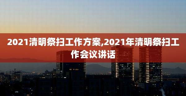 2021清明祭扫工作方案,2021年清明祭扫工作会议讲话