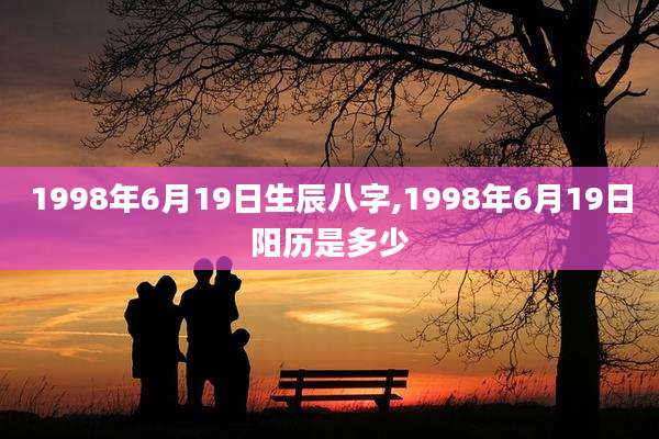 1998年6月19日生辰八字,1998年6月19日阳历是多少