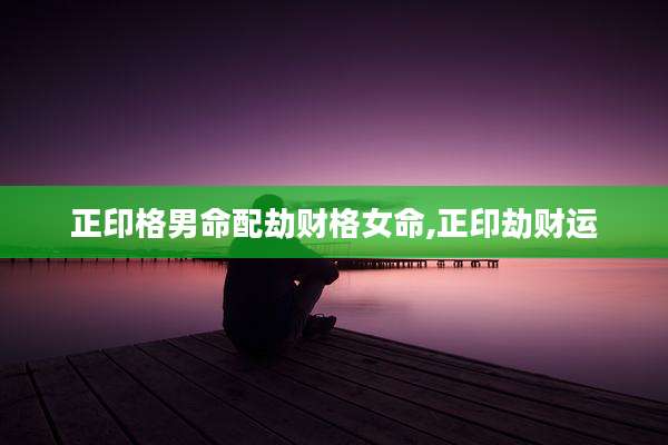 正印格男命配劫财格女命,正印劫财运
