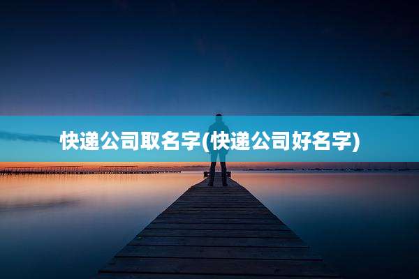 快递公司取名字(快递公司好名字)