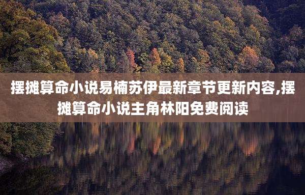 摆摊算命小说易楠苏伊最新章节更新内容,摆摊算命小说主角林阳免费阅读