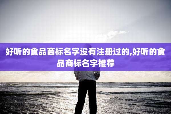 好听的食品商标名字没有注册过的,好听的食品商标名字推荐