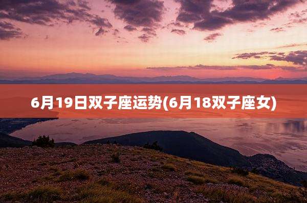 6月19日双子座运势(6月18双子座女)