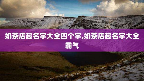 奶茶店起名字大全四个字,奶茶店起名字大全霸气