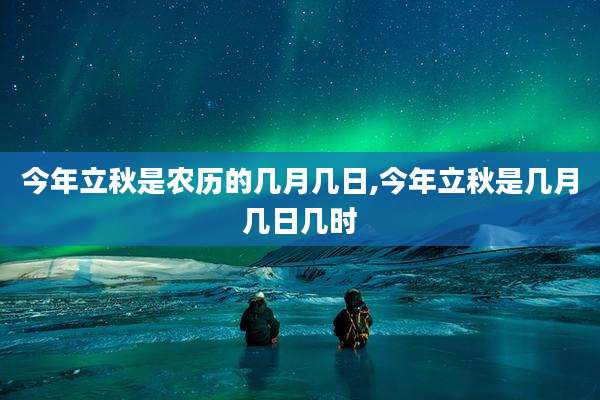 今年立秋是农历的几月几日,今年立秋是几月几日几时