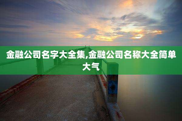 金融公司名字大全集,金融公司名称大全简单大气