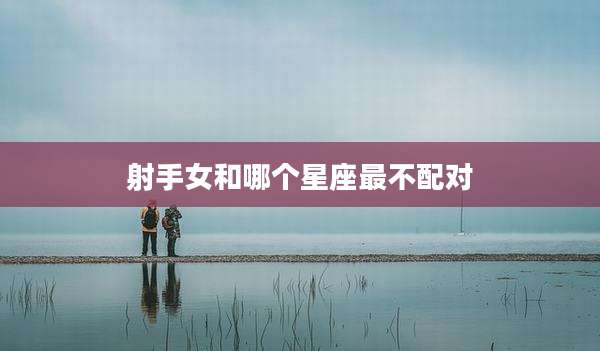 射手女和哪个星座最不配对