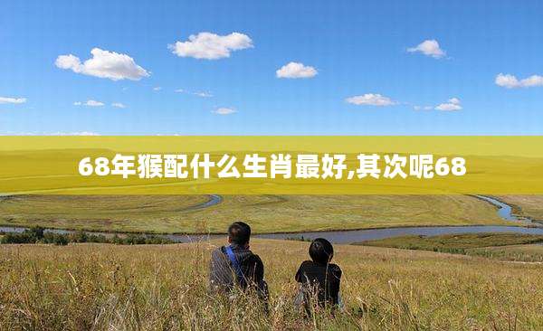 68年猴配什么生肖最好,其次呢68