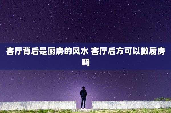 客厅背后是厨房的风水 客厅后方可以做厨房吗
