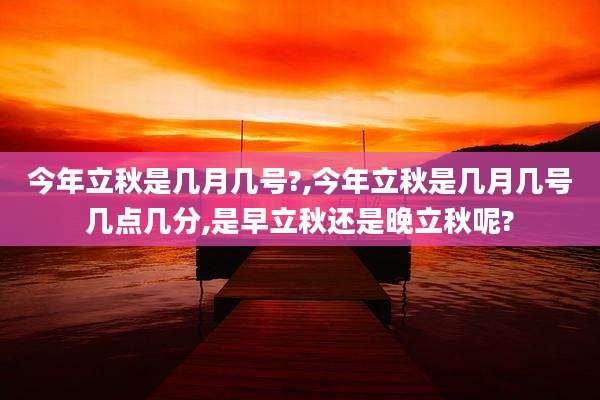 今年立秋是几月几号?,今年立秋是几月几号几点几分,是早立秋还是晚立秋呢?