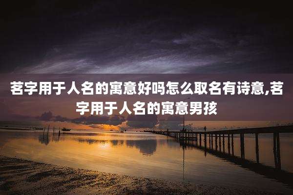 茗字用于人名的寓意好吗怎么取名有诗意,茗字用于人名的寓意男孩