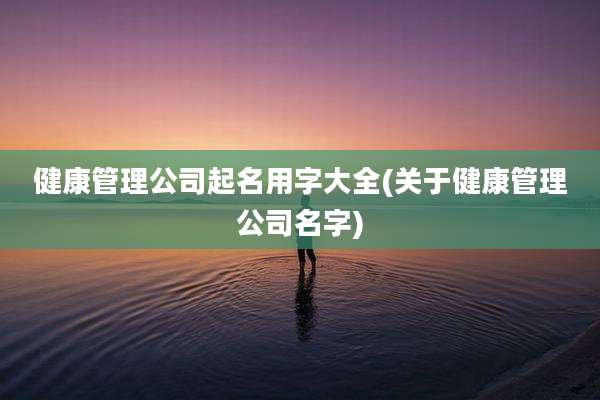 健康管理公司起名用字大全(关于健康管理公司名字)