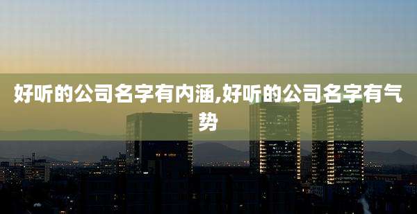 好听的公司名字有内涵,好听的公司名字有气势