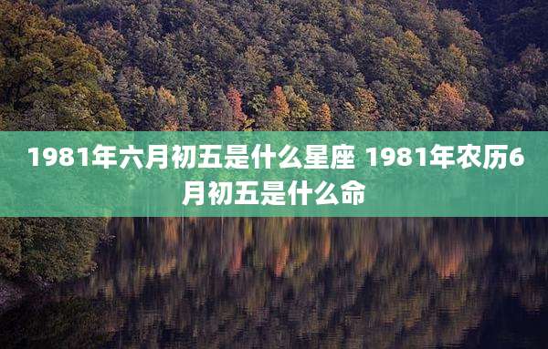 1981年六月初五是什么星座 1981年农历6月初五是什么命