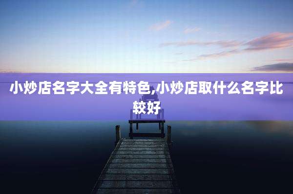 小炒店名字大全有特色,小炒店取什么名字比较好