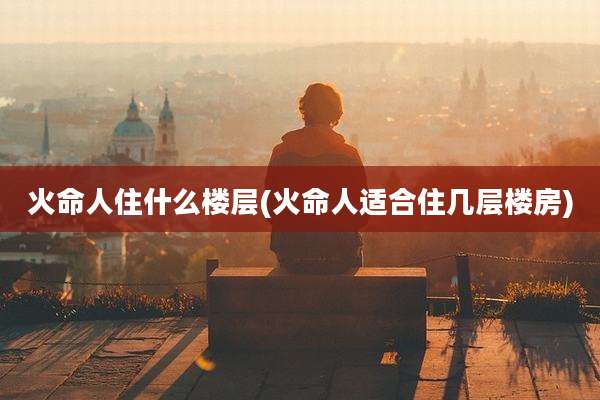 火命人住什么楼层(火命人适合住几层楼房)