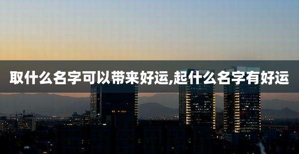 取什么名字可以带来好运,起什么名字有好运