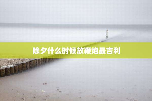 除夕什么时候放鞭炮最吉利