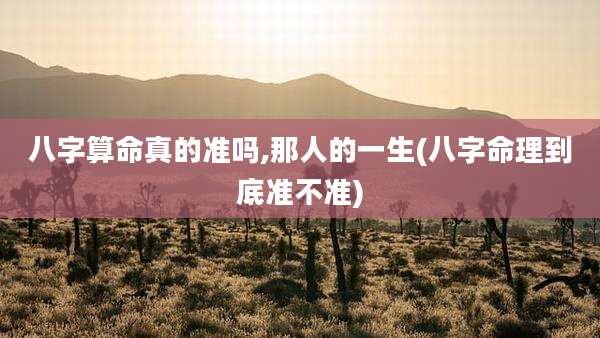 八字算命真的准吗,那人的一生(八字命理到底准不准)