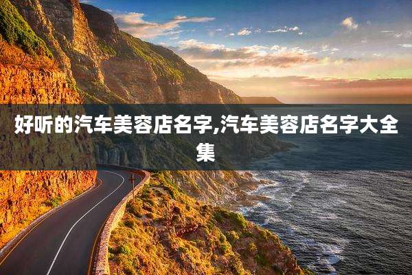 好听的汽车美容店名字,汽车美容店名字大全集