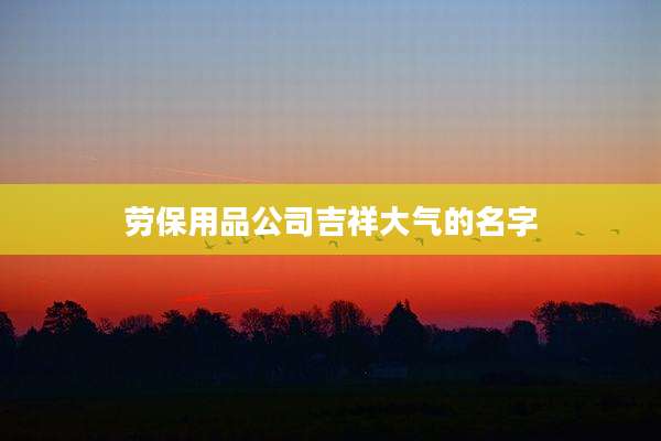 劳保用品公司吉祥大气的名字