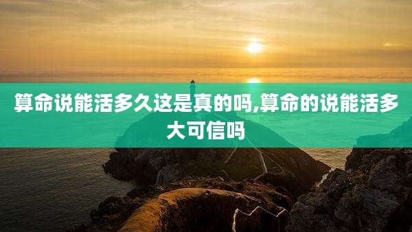 算命说能活多久这是真的吗,算命的说能活多大可信吗