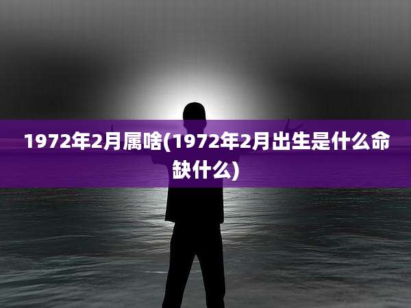 1972年2月属啥(1972年2月出生是什么命缺什么)