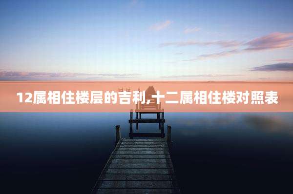 12属相住楼层的吉利,十二属相住楼对照表