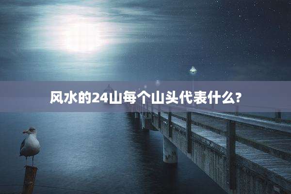 风水的24山每个山头代表什么?