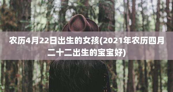 农历4月22日出生的女孩(2021年农历四月二十二出生的宝宝好)