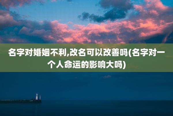 名字对婚姻不利,改名可以改善吗(名字对一个人命运的影响大吗)