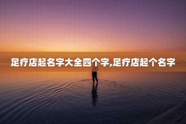 足疗店起名字大全四个字,足疗店起个名字