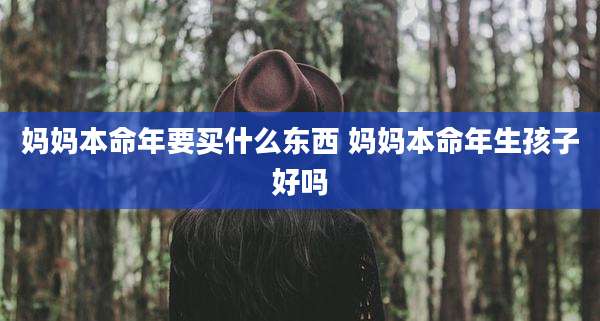 妈妈本命年要买什么东西 妈妈本命年生孩子好吗