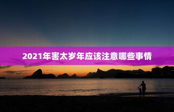 2021年害太岁年应该注意哪些事情