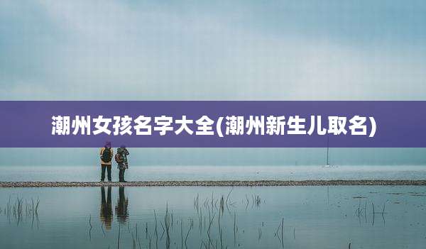 潮州女孩名字大全(潮州新生儿取名)