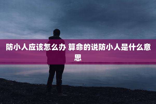 防小人应该怎么办 算命的说防小人是什么意思