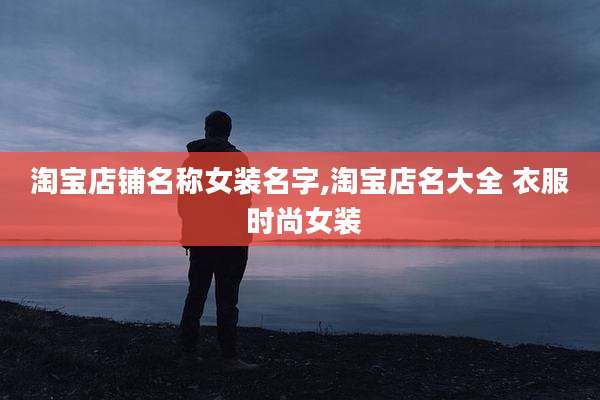 淘宝店铺名称女装名字,淘宝店名大全 衣服 时尚女装
