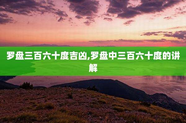 罗盘三百六十度吉凶,罗盘中三百六十度的讲解