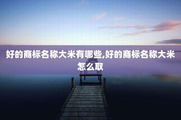 好的商标名称大米有哪些,好的商标名称大米怎么取