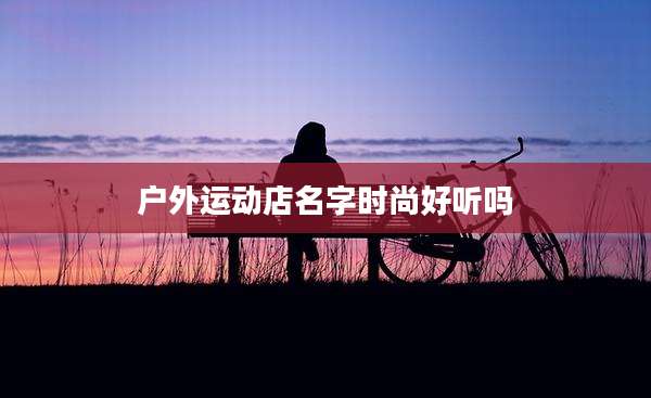 户外运动店名字时尚好听吗