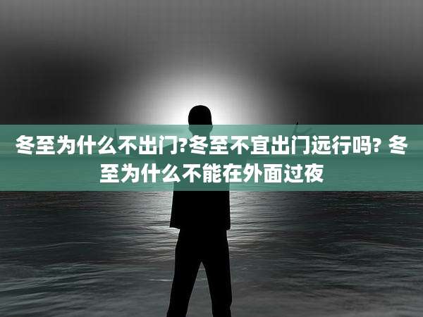 冬至为什么不出门?冬至不宜出门远行吗? 冬至为什么不能在外面过夜