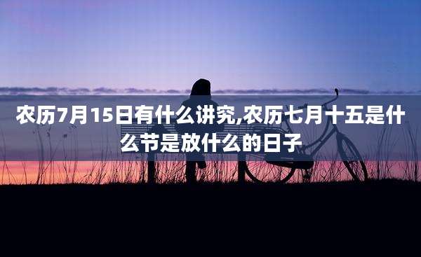 农历7月15日有什么讲究,农历七月十五是什么节是放什么的日子
