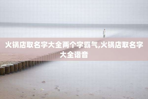 火锅店取名字大全两个字霸气,火锅店取名字大全谐音