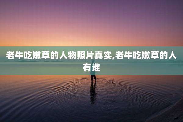 老牛吃嫩草的人物照片真实,老牛吃嫩草的人有谁