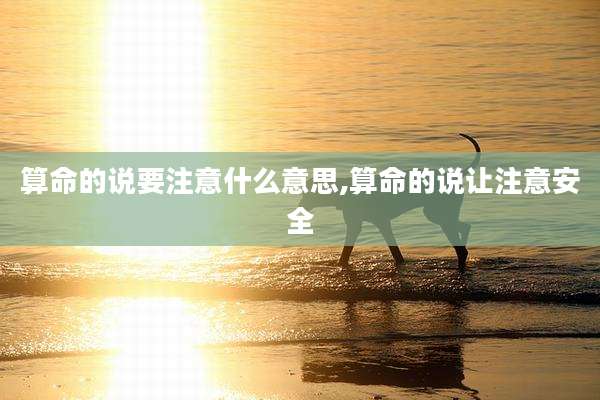 算命的说要注意什么意思,算命的说让注意安全